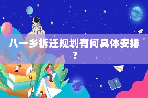 八一鄉(xiāng)拆遷規(guī)劃有何具體安排？