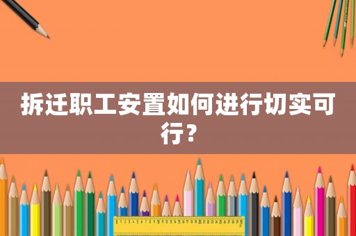 拆遷職工安置如何進(jìn)行切實(shí)可行？
