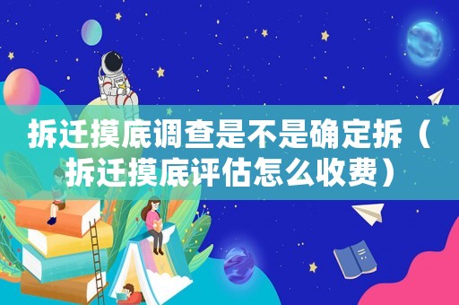 拆遷摸底調(diào)查是不是確定拆（拆遷摸底評估怎么收費）