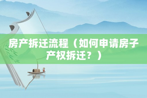 房產(chǎn)拆遷流程（如何申請房子產(chǎn)權(quán)拆遷？）