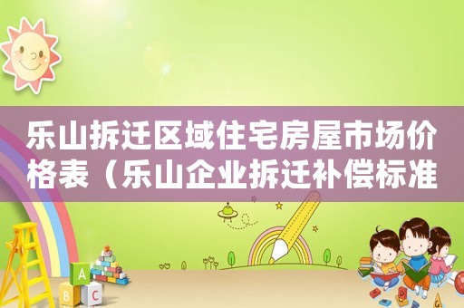 樂山拆遷區(qū)域住宅房屋市場價(jià)格表（樂山企業(yè)拆遷補(bǔ)償標(biāo)準(zhǔn)）
