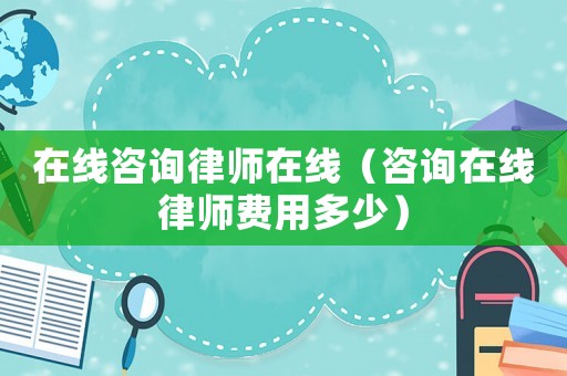 在線咨詢律師在線（咨詢?cè)诰€律師費(fèi)用多少）
