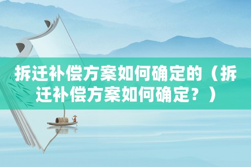 拆遷補(bǔ)償方案如何確定的（拆遷補(bǔ)償方案如何確定？）