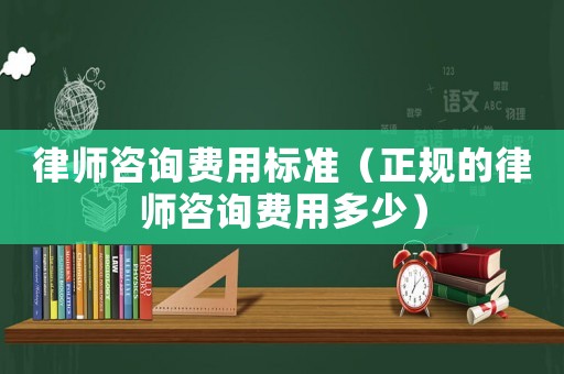 律師咨詢費(fèi)用標(biāo)準(zhǔn)（正規(guī)的律師咨詢費(fèi)用多少）