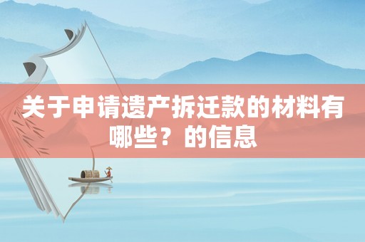 關(guān)于申請(qǐng)遺產(chǎn)拆遷款的材料有哪些？的信息