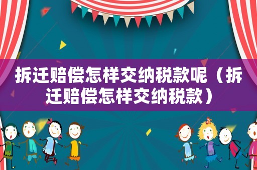 拆遷賠償怎樣交納稅款呢（拆遷賠償怎樣交納稅款）