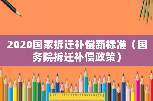 2020國(guó)家拆遷補(bǔ)償新標(biāo)準(zhǔn)（國(guó)務(wù)院拆遷補(bǔ)償政策）