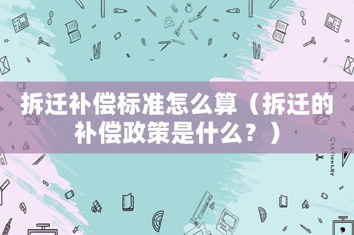 拆遷補償標準怎么算（拆遷的補償政策是什么？）