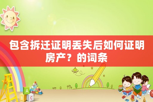 包含拆遷證明丟失后如何證明房產(chǎn)？的詞條