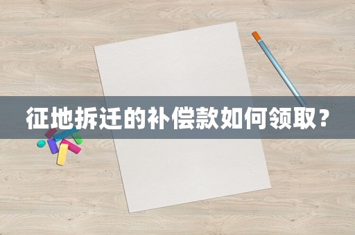 征地拆遷的補(bǔ)償款如何領(lǐng)取？
