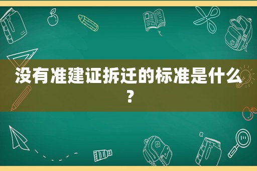 沒(méi)有準(zhǔn)建證拆遷的標(biāo)準(zhǔn)是什么？