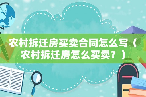 農(nóng)村拆遷房買(mǎi)賣(mài)合同怎么寫(xiě)（農(nóng)村拆遷房怎么買(mǎi)賣(mài)？）