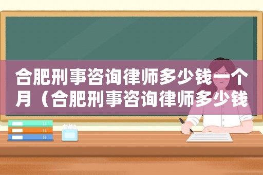 合肥刑事咨詢律師多少錢一個月（合肥刑事咨詢律師多少錢）