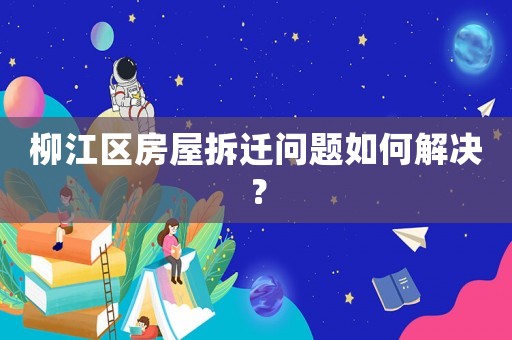 柳江區(qū)房屋拆遷問題如何解決？
