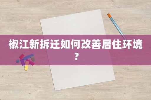 椒江新拆遷如何改善居住環(huán)境？