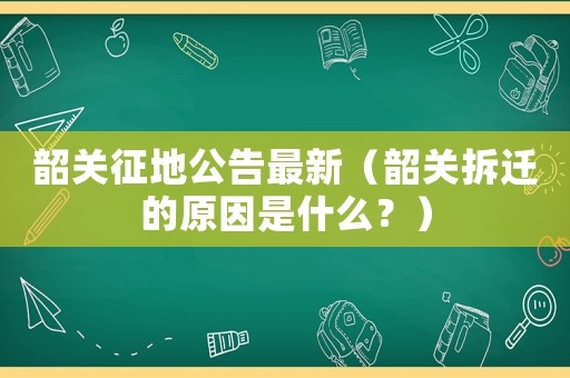 韶關征地公告最新（韶關拆遷的原因是什么？）