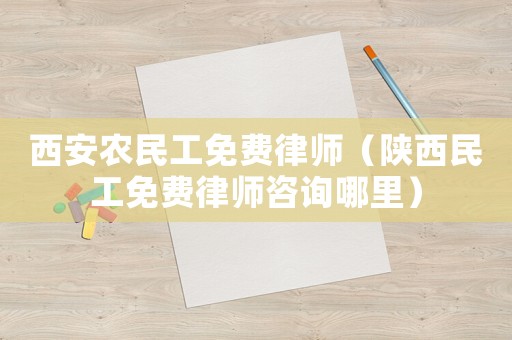 西安農(nóng)民工免費律師（陜西民工免費律師咨詢哪里）