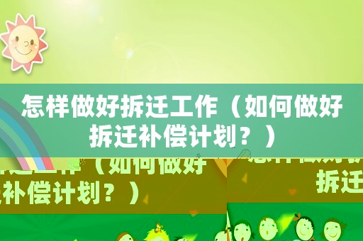 怎樣做好拆遷工作（如何做好拆遷補(bǔ)償計(jì)劃？）