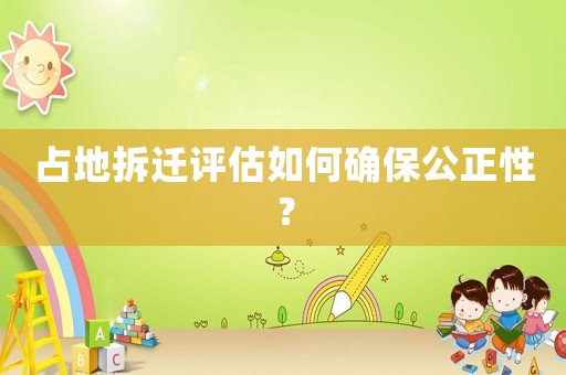占地拆遷評(píng)估如何確保公正性？