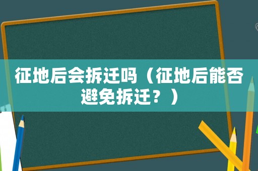 征地后會(huì)拆遷嗎（征地后能否避免拆遷？）
