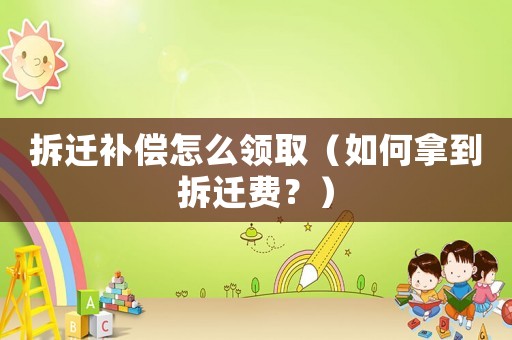 拆遷補(bǔ)償怎么領(lǐng)取（如何拿到拆遷費(fèi)？）