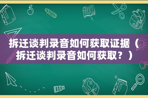 拆遷談判錄音如何獲取證據(jù)（拆遷談判錄音如何獲取？）