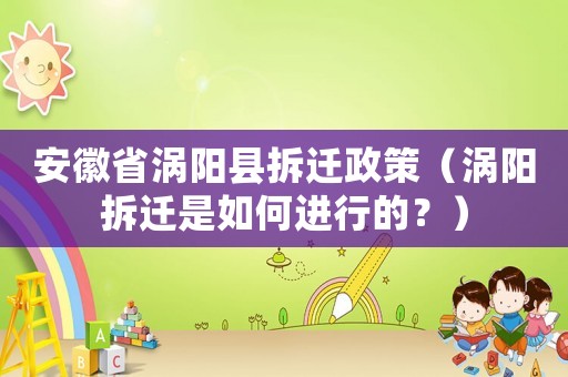 安徽省渦陽縣拆遷政策（渦陽拆遷是如何進行的？）