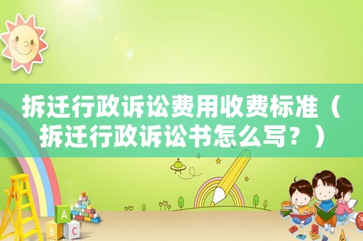 拆遷行政訴訟費用收費標準（拆遷行政訴訟書怎么寫？）