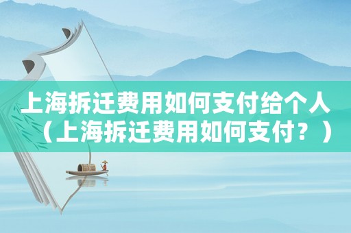 上海拆遷費(fèi)用如何支付給個(gè)人（上海拆遷費(fèi)用如何支付？）