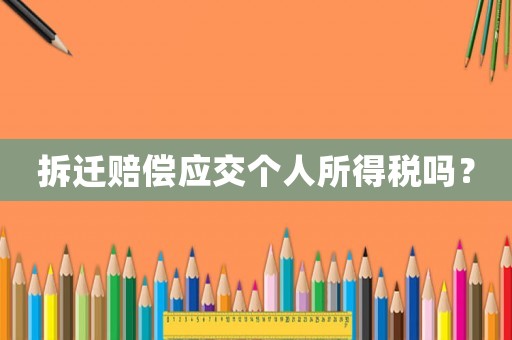 拆遷賠償應(yīng)交個(gè)人所得稅嗎？