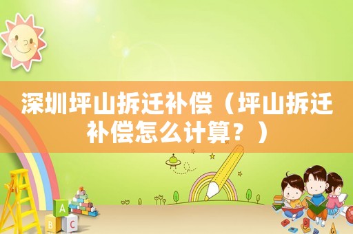 深圳坪山拆遷補(bǔ)償（坪山拆遷補(bǔ)償怎么計(jì)算？）