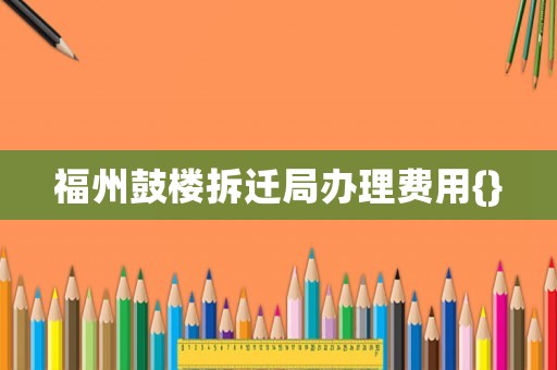 福州鼓樓拆遷局辦理費(fèi)用{}