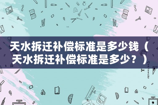 天水拆遷補(bǔ)償標(biāo)準(zhǔn)是多少錢（天水拆遷補(bǔ)償標(biāo)準(zhǔn)是多少？）