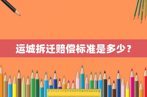 運(yùn)城拆遷賠償標(biāo)準(zhǔn)是多少？