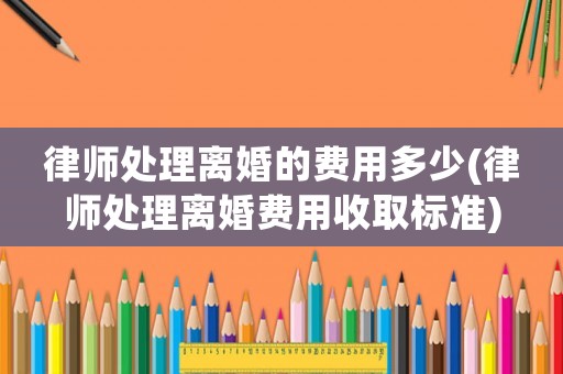 律師處理離婚的費用多少(律師處理離婚費用收取標(biāo)準(zhǔn))