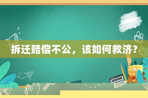 拆遷賠償不公，該如何救濟(jì)？