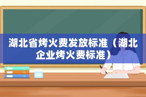 湖北省烤火費(fèi)發(fā)放標(biāo)準(zhǔn)（湖北企業(yè)烤火費(fèi)標(biāo)準(zhǔn)）