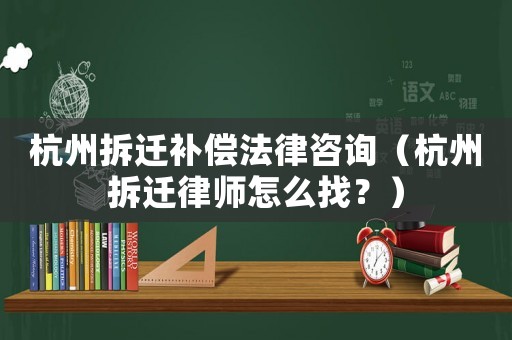 杭州拆遷補(bǔ)償法律咨詢（杭州拆遷律師怎么找？）