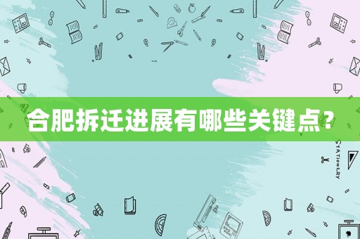 合肥拆遷進(jìn)展有哪些關(guān)鍵點？