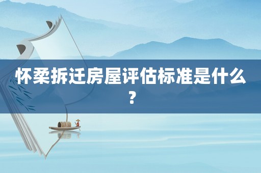 懷柔拆遷房屋評估標準是什么？