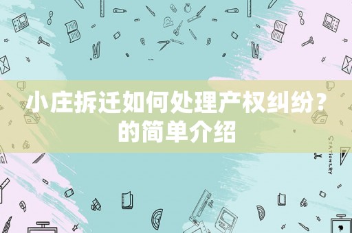 小莊拆遷如何處理產(chǎn)權(quán)糾紛？的簡單介紹