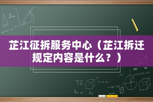 芷江征拆服務(wù)中心（芷江拆遷規(guī)定內(nèi)容是什么？）