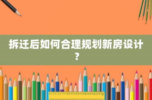 拆遷后如何合理規(guī)劃新房設(shè)計(jì)？