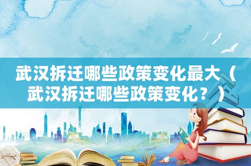 武漢拆遷哪些政策變化最大（武漢拆遷哪些政策變化？）