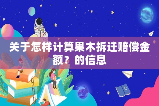 關(guān)于怎樣計算果木拆遷賠償金額？的信息