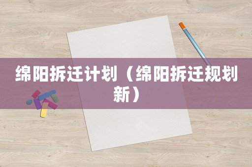 綿陽拆遷計劃（綿陽拆遷規(guī)劃新）