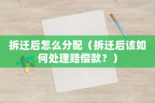 拆遷后怎么分配（拆遷后該如何處理賠償款？）