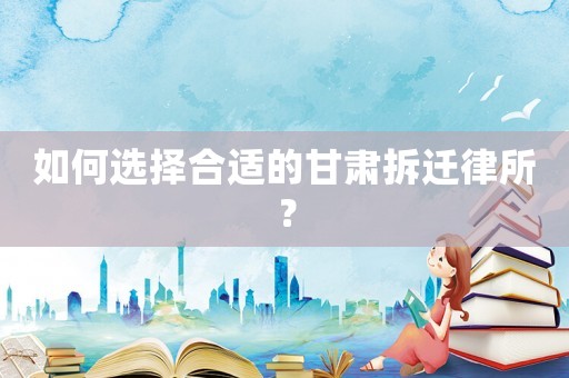 如何選擇合適的甘肅拆遷律所？