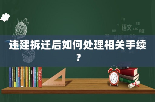 違建拆遷后如何處理相關(guān)手續(xù)？