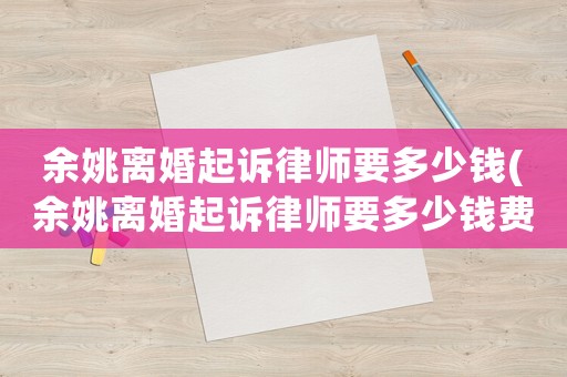 余姚離婚起訴律師要多少錢(余姚離婚起訴律師要多少錢費用)